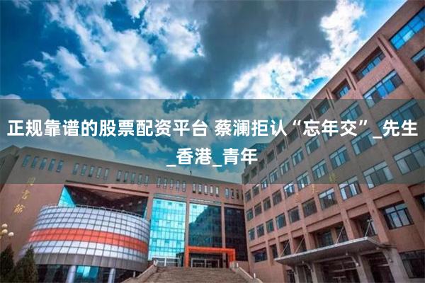 正规靠谱的股票配资平台 蔡澜拒认“忘年交”_先生_香港_青年