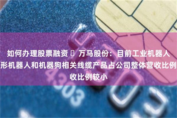 如何办理股票融资 ​万马股份：目前工业机器人、人形机器人和机器狗相关线缆产品占公司整体营收比例较小